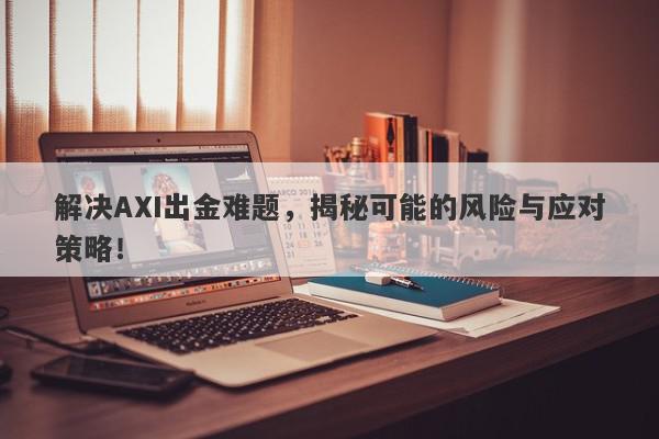 解决AXI出金难题，揭秘可能的风险与应对策略！