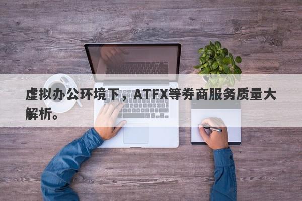 虚拟办公环境下，ATFX等券商服务质量大解析。