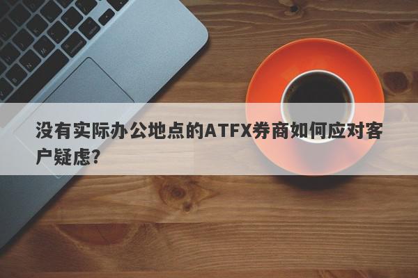 没有实际办公地点的ATFX券商如何应对客户疑虑？