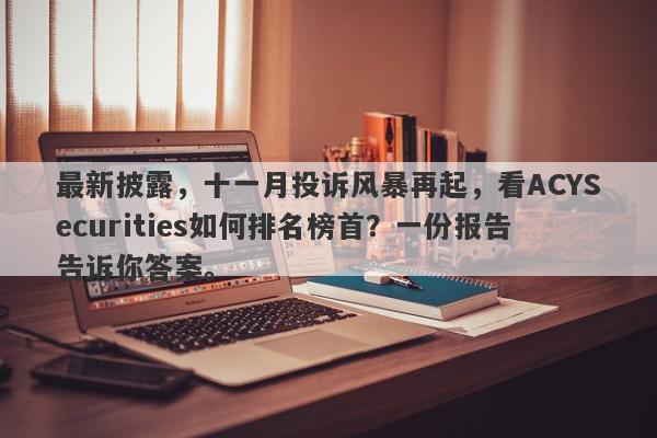 最新披露，十一月投诉风暴再起，看ACYSecurities如何排名榜首？一份报告告诉你答案。