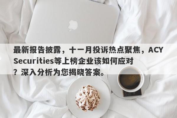 最新报告披露，十一月投诉热点聚焦，ACYSecurities等上榜企业该如何应对？深入分析为您揭晓答案。