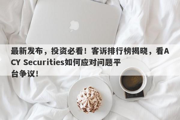 最新发布，投资必看！客诉排行榜揭晓，看ACY Securities如何应对问题平台争议！