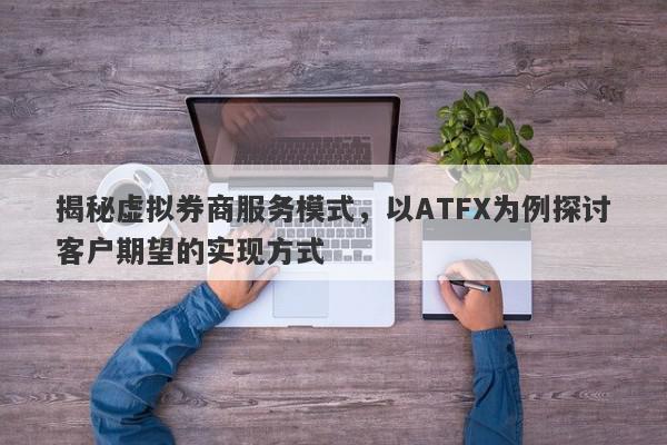 揭秘虚拟券商服务模式，以ATFX为例探讨客户期望的实现方式