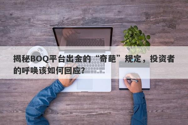 揭秘BOQ平台出金的“奇葩”规定，投资者的呼唤该如何回应？