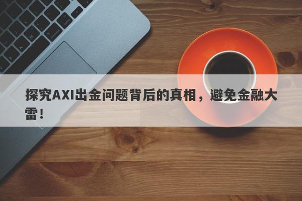 探究AXI出金问题背后的真相，避免金融大雷！