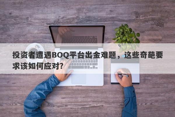 投资者遭遇BOQ平台出金难题，这些奇葩要求该如何应对？