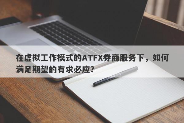 在虚拟工作模式的ATFX券商服务下，如何满足期望的有求必应？