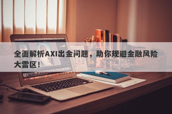 全面解析AXI出金问题，助你规避金融风险大雷区！