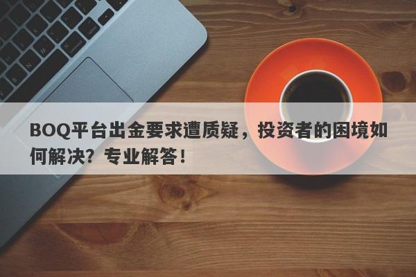 BOQ平台出金要求遭质疑，投资者的困境如何解决？专业解答！