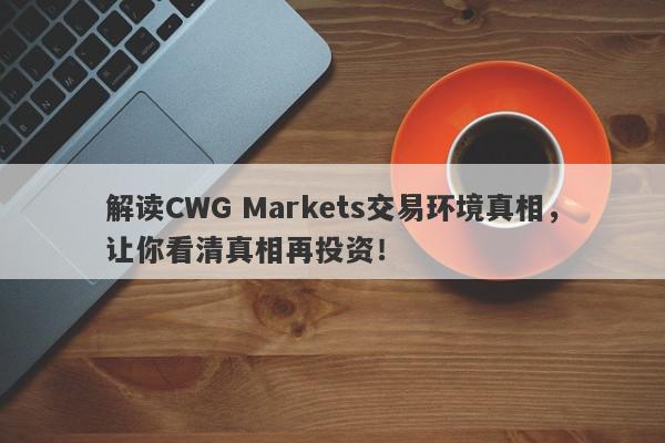 解读CWG Markets交易环境真相，让你看清真相再投资！