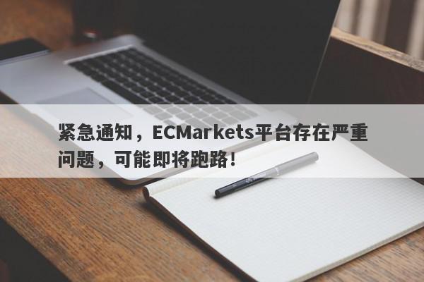 紧急通知，ECMarkets平台存在严重问题，可能即将跑路！