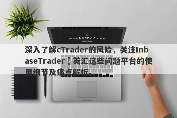 深入了解cTrader的风险，关注InbaseTrader•英汇这些问题平台的使用细节及痛点解析。