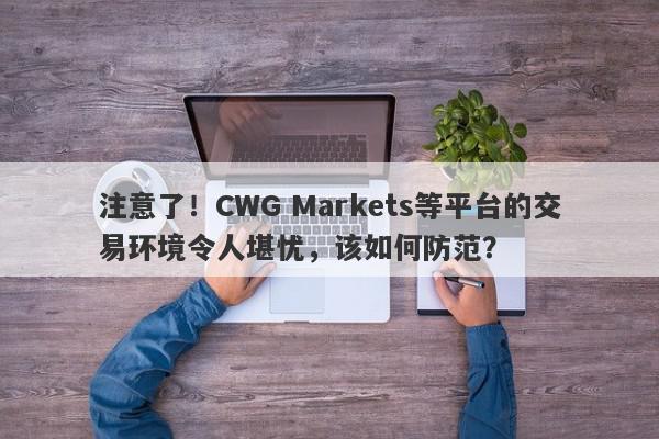 注意了！CWG Markets等平台的交易环境令人堪忧，该如何防范？