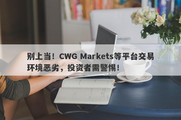 别上当！CWG Markets等平台交易环境恶劣，投资者需警惕！