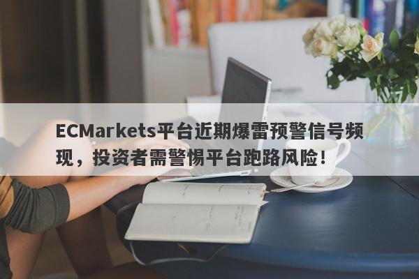 ECMarkets平台近期爆雷预警信号频现，投资者需警惕平台跑路风险！