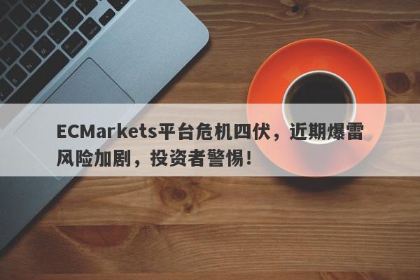 ECMarkets平台危机四伏，近期爆雷风险加剧，投资者警惕！