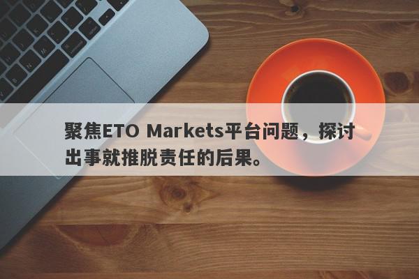 聚焦ETO Markets平台问题，探讨出事就推脱责任的后果。