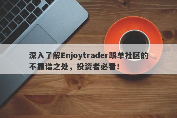 深入了解Enjoytrader跟单社区的不靠谱之处，投资者必看！