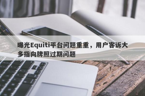 曝光Equiti平台问题重重，用户客诉大多指向牌照过期问题