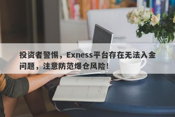 投资者警惕，Exness平台存在无法入金问题，注意防范爆仓风险！