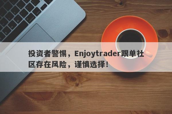 投资者警惕，Enjoytrader跟单社区存在风险，谨慎选择！