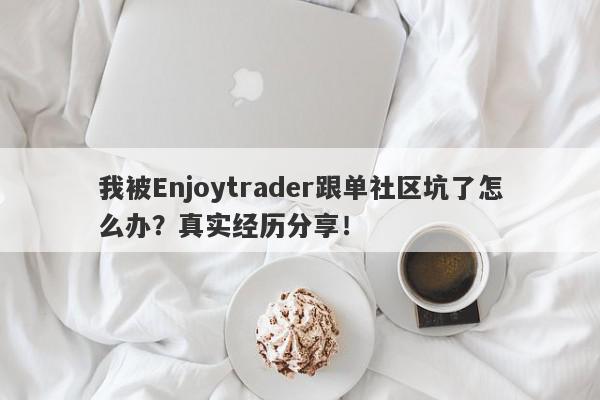 我被Enjoytrader跟单社区坑了怎么办？真实经历分享！