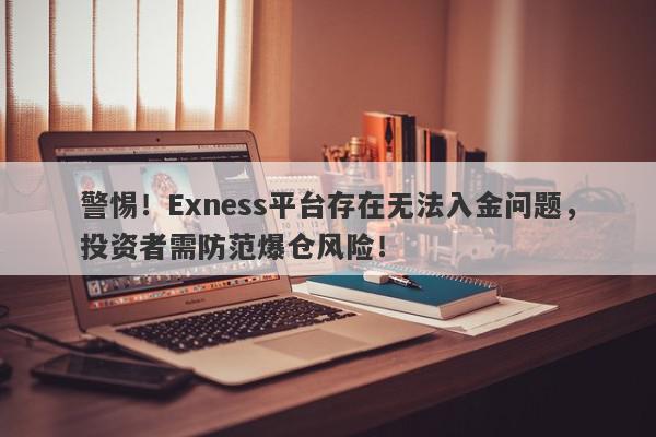 警惕！Exness平台存在无法入金问题，投资者需防范爆仓风险！