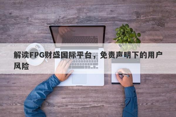 解读FPG财盛国际平台，免责声明下的用户风险