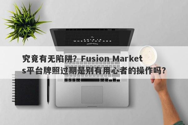 究竟有无陷阱？Fusion Markets平台牌照过期是别有用心者的操作吗？