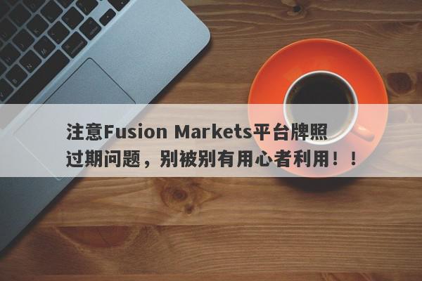 注意Fusion Markets平台牌照过期问题，别被别有用心者利用！！