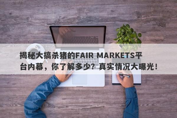 揭秘大搞杀猪的FAIR MARKETS平台内幕，你了解多少？真实情况大曝光！