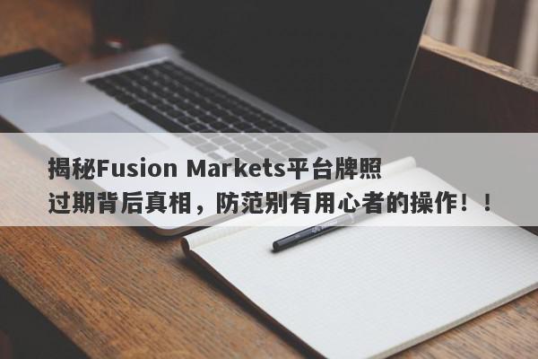 揭秘Fusion Markets平台牌照过期背后真相，防范别有用心者的操作！！