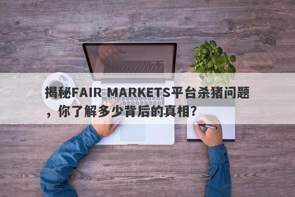 揭秘FAIR MARKETS平台杀猪问题，你了解多少背后的真相？