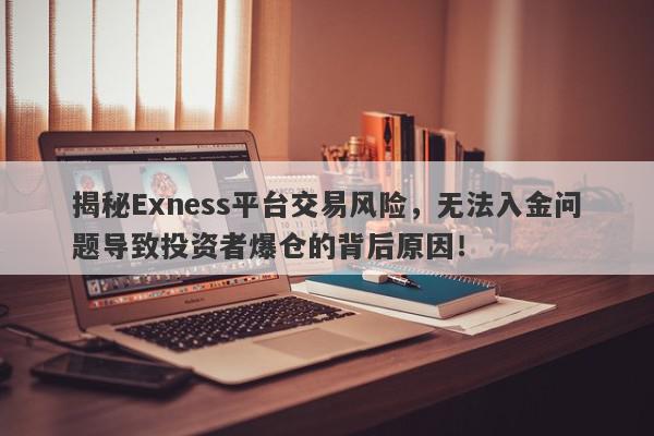 揭秘Exness平台交易风险，无法入金问题导致投资者爆仓的背后原因！