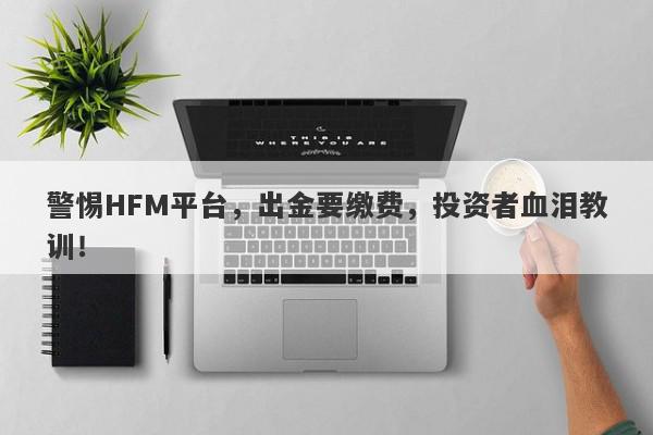 警惕HFM平台，出金要缴费，投资者血泪教训！