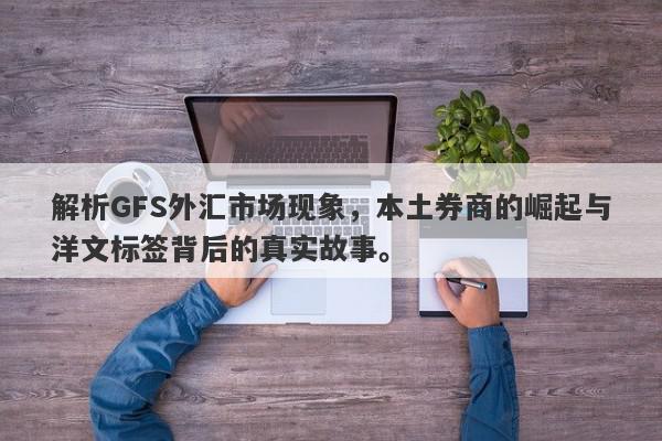 解析GFS外汇市场现象，本土券商的崛起与洋文标签背后的真实故事。