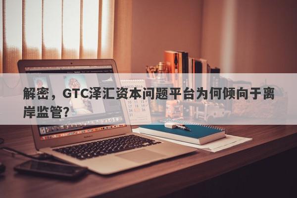 解密，GTC泽汇资本问题平台为何倾向于离岸监管？