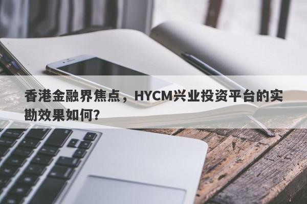 香港金融界焦点，HYCM兴业投资平台的实勘效果如何？