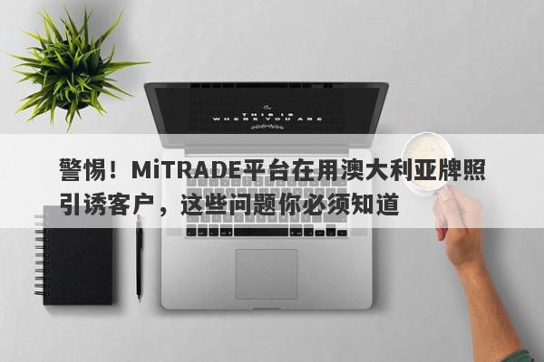 警惕！MiTRADE平台在用澳大利亚牌照引诱客户，这些问题你必须知道