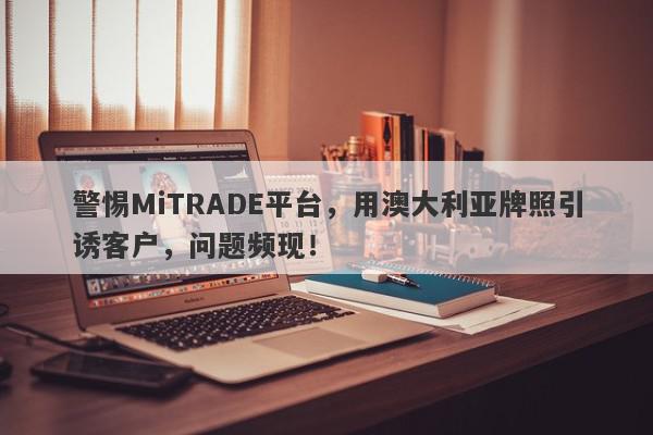 警惕MiTRADE平台，用澳大利亚牌照引诱客户，问题频现！