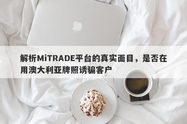 解析MiTRADE平台的真实面目，是否在用澳大利亚牌照诱骗客户