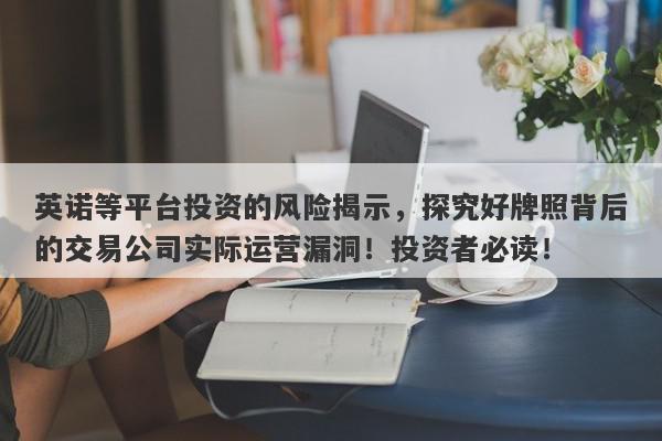 英诺等平台投资的风险揭示，探究好牌照背后的交易公司实际运营漏洞！投资者必读！