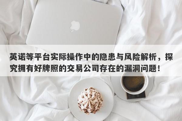 英诺等平台实际操作中的隐患与风险解析，探究拥有好牌照的交易公司存在的漏洞问题！