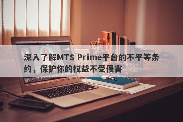 深入了解MTS Prime平台的不平等条约，保护你的权益不受侵害