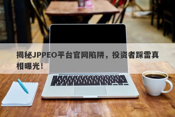 揭秘JPPEO平台官网陷阱，投资者踩雷真相曝光！