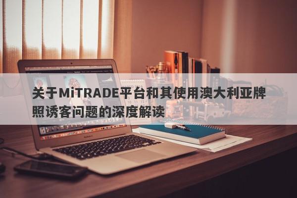 关于MiTRADE平台和其使用澳大利亚牌照诱客问题的深度解读