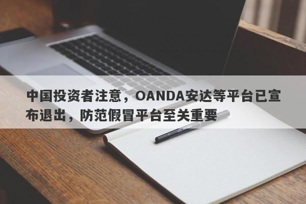 中国投资者注意，OANDA安达等平台已宣布退出，防范假冒平台至关重要