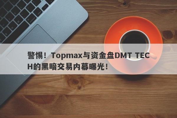 警惕！Topmax与资金盘DMT TECH的黑暗交易内幕曝光！