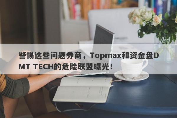 警惕这些问题券商，Topmax和资金盘DMT TECH的危险联盟曝光！