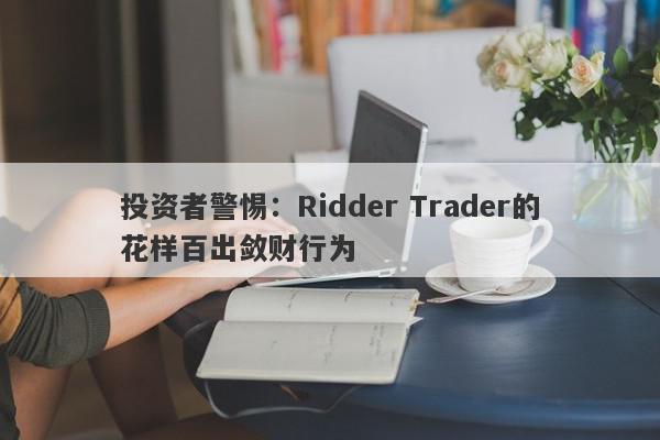 投资者警惕：Ridder Trader的花样百出敛财行为